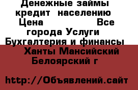 Денежные займы (кредит) населению › Цена ­ 1 500 000 - Все города Услуги » Бухгалтерия и финансы   . Ханты-Мансийский,Белоярский г.